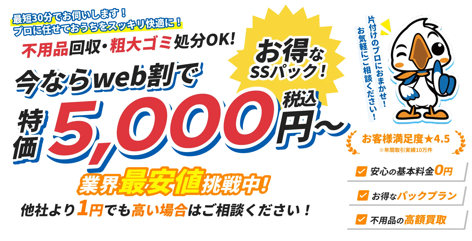 不用品回収・粗大ゴミ処分の案内。WEB割で特価5,000円（税込）から、最短30分対応。基本料金0円・お得なパックプラン・高額買取あり。満足度4.5、業界最安値に挑戦中。