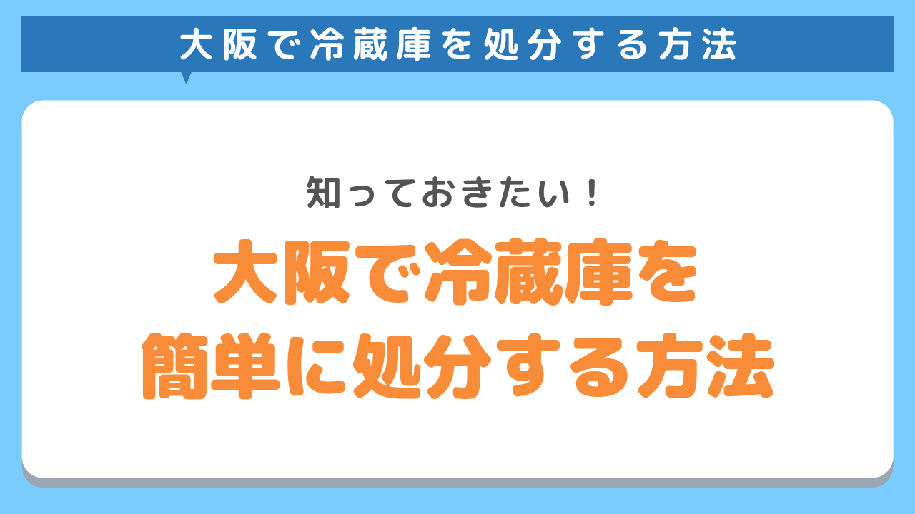 大阪で冷蔵庫を簡単・お得に処分するなら不用品回収業者がおすすめ！様々な処分方法を細かくご紹介