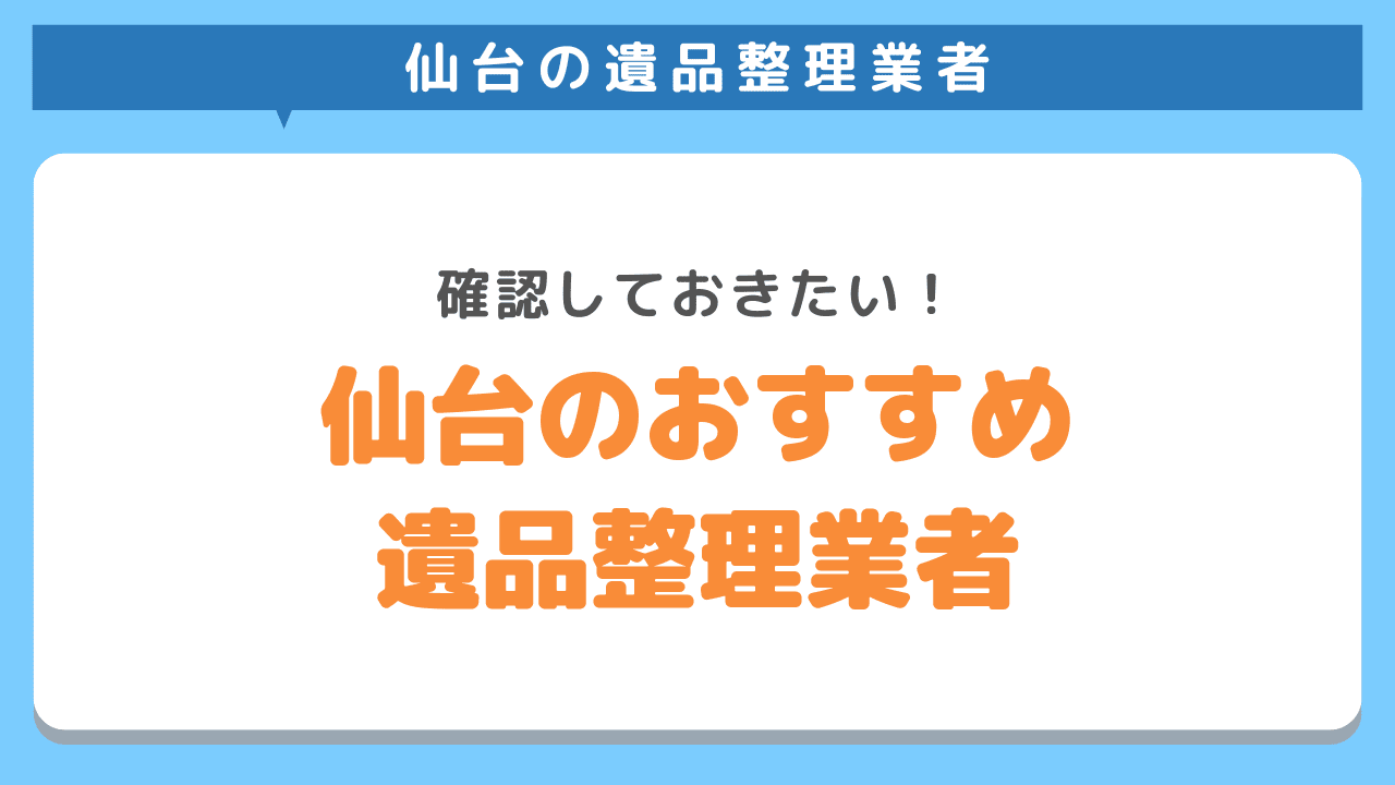 仙台でおすすめの遺品整理業者10社!優良業者を見極める重要ポイント